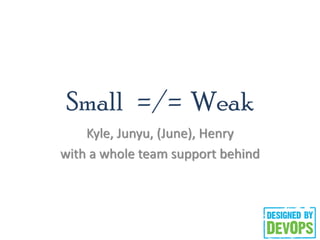 Small =/= Weak
Kyle, Junyu, (June), Henry
with a whole team support behind
 