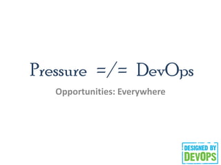 Pressure =/= DevOps
Opportunities: Everywhere
 