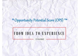 ® Opportunity Potential Score (OPS) ™® Opportunity Potential Score (OPS) ™
FROM IDEA TO EXPERIENCE
S T R A I N N O
 