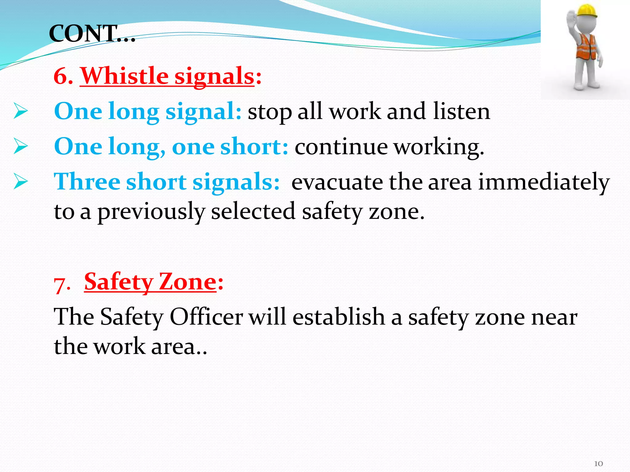 6. Whistle signals:
 One long signal: stop all work and listen
 One long, one short: continue working.
 Three short signals: evacuate the area immediately
to a previously selected safety zone.
7. Safety Zone:
The Safety Officer will establish a safety zone near
the work area..
CONT...
10
 