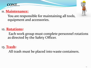 11. Maintenance:
You are responsible for maintaining all tools,
equipment and accessories.
12. Rotations:
Each work group must complete personnel rotations
as directed by the Safety Officer.
13. Trash:
All trash must be placed into waste containers.
CONT...
12
 