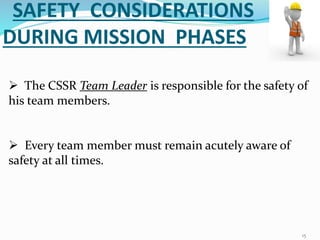 SAFETY CONSIDERATIONS
DURING MISSION PHASES
 The CSSR Team Leader is responsible for the safety of
his team members.
 Every team member must remain acutely aware of
safety at all times.
15
 