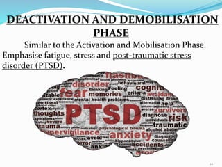 DEACTIVATION AND DEMOBILISATION
PHASE
Similar to the Activation and Mobilisation Phase.
Emphasise fatigue, stress and post-traumatic stress
disorder (PTSD).
22
 