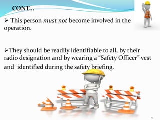  This person must not become involved in the
operation.
They should be readily identifiable to all, by their
radio designation and by wearing a “Safety Officer” vest
and identified during the safety briefing.
CONT...
24
 