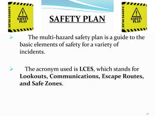 The multi-hazard safety plan is a guide to the
basic elements of safety for a variety of
incidents.
 The acronym used is LCES, which stands for
Lookouts, Communications, Escape Routes,
and Safe Zones.
SAFETY PLAN
26
 