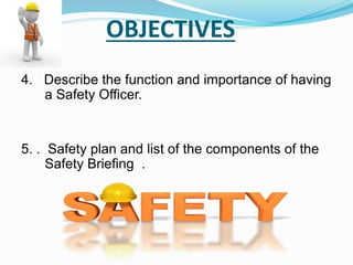 OBJECTIVES
4. Describe the function and importance of having
a Safety Officer.
5. . Safety plan and list of the components of the
Safety Briefing .
 