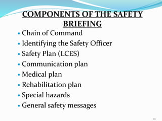  Chain of Command
 Identifying the Safety Officer
 Safety Plan (LCES)
 Communication plan
 Medical plan
 Rehabilitation plan
 Special hazards
 General safety messages
COMPONENTS OF THE SAFETY
BRIEFING
29
 