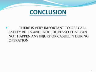 CONCLUSION
 THERE IS VERY IMPORTANT TO OBEY ALL
SAFETY RULES AND PROCEDURES SO THAT CAN
NOT HAPPEN ANY INJURY OR CASUELTY DURING
OPERATION
31
 
