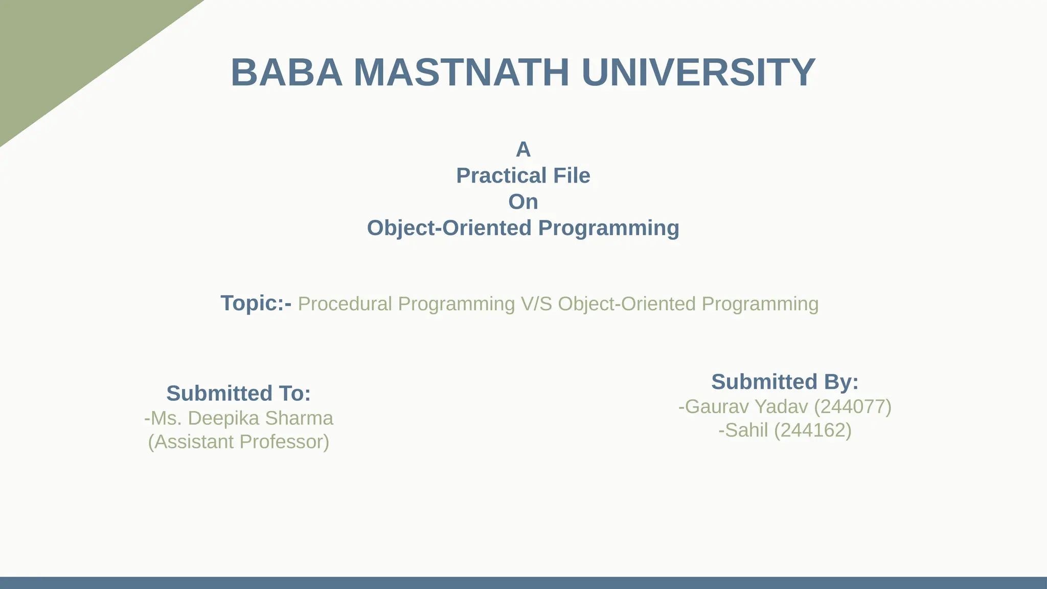 BABA MASTNATH UNIVERSITY A Practical File On Object-Oriented Programming Topic:- Procedural Programming V/S Object-Oriented Programming Submitted To: -Ms. Deepika Sharma (Assistant Professor) Submitted By: -Gaurav Yadav (244077) -Sahil (244162) 