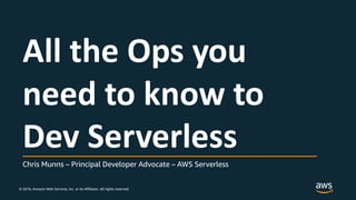 © 2018, Amazon Web Services, Inc. or its Affiliates. All rights reserved.
Chris Munns – Principal Developer Advocate – AWS Serverless
All the Ops you
need to know to
Dev Serverless
 