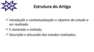 Estrutura do Artigo
 Introdução e contextualização o objetivo do estudo a
ser realizado.
 E mostrado o método;
 Descrição e discussão dos estudos realizados;
 