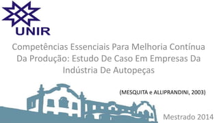 Mestrado 2014
Competências Essenciais Para Melhoria Contínua
Da Produção: Estudo De Caso Em Empresas Da
Indústria De Autopeças
(MESQUITA e ALLIPRANDINI, 2003)
 