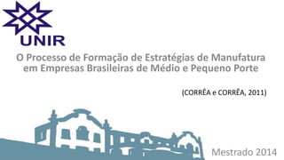 Mestrado 2014
O Processo de Formação de Estratégias de Manufatura
em Empresas Brasileiras de Médio e Pequeno Porte
(CORRÊA e CORRÊA, 2011)
 