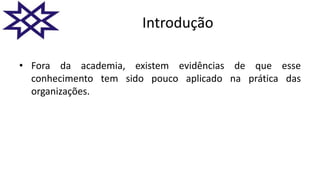 Introdução
• Fora da academia, existem evidências de que esse
conhecimento tem sido pouco aplicado na prática das
organizações.
 