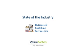 State of the Industry
                                                                     Outsourced
                                                                     Publishing
                                                                     Services (OPS)




Copyright © 2012 ValueNotes Database Pvt Ltd. All rights reserved.     1
 
