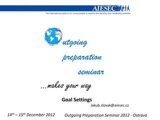 utgoing
                       preparation
                            seminar
                 …makes your way
                            Goal Settings
                                          Jakub.slovak@aiesec.cz

14th – 15th December 2012    Outgoing Preparation Seminar 2012 - Ostrava
 
