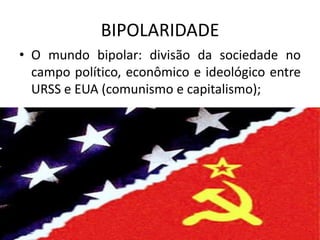 BIPOLARIDADE
• O mundo bipolar: divisão da sociedade no
  campo político, econômico e ideológico entre
  URSS e EUA (comunismo e capitalismo);
 