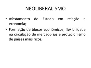 NEOLIBERALISMO
• Afastamento do Estado em relação a
  economia;
• Formação de blocos econômicos, flexibilidade
  na circulação de mercadorias e protecionismo
  de países mais ricos;
 