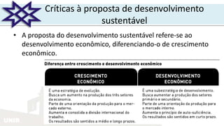 UNIR
Críticas à proposta de desenvolvimento
sustentável
• A proposta do desenvolvimento sustentável refere-se ao
desenvolvimento econômico, diferenciando-o de crescimento
econômico.
 