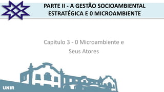 UNIRUNIR
PARTE II - A GESTÃO SOCIOAMBIENTAL
ESTRATÉGICA E 0 MICROAMBIENTE
Capitulo 3 - 0 Microambiente e
Seus Atores
 