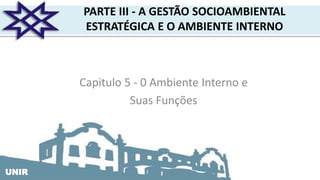 UNIRUNIR
PARTE III - A GESTÃO SOCIOAMBIENTAL
ESTRATÉGICA E O AMBIENTE INTERNO
Capitulo 5 - 0 Ambiente Interno e
Suas Funções
 