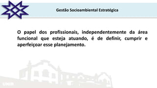 UNIR
Gestão Socioambiental Estratégica
O papel dos profissionais, independentemente da área
funcional que esteja atuando, é de definir, cumprir e
aperfeiçoar esse planejamento.
 