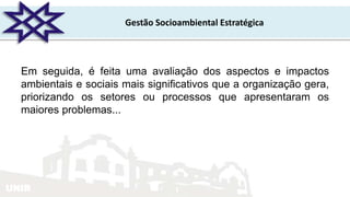 UNIR
Gestão Socioambiental Estratégica
Em seguida, é feita uma avaliação dos aspectos e impactos
ambientais e sociais mais significativos que a organização gera,
priorizando os setores ou processos que apresentaram os
maiores problemas...
 