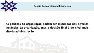 UNIR
Gestão Socioambiental Estratégica
As políticas da organização podem ser discutidas nas diversas
instâncias da organização, mas a decisão final é do nível mais
alto da administração.
 