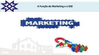 UNIR
A Função do Marketing e a GSE
 