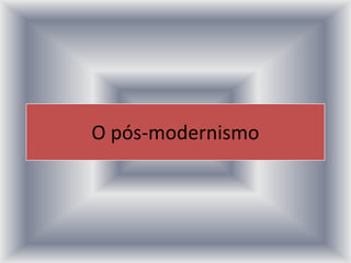 O pós-modernismo
 