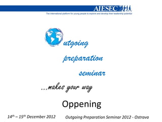 utgoing
                       preparation
                            seminar
                 …makes your way
                            Oppening
14th – 15th December 2012   Outgoing Preparation Seminar 2012 - Ostrava
 
