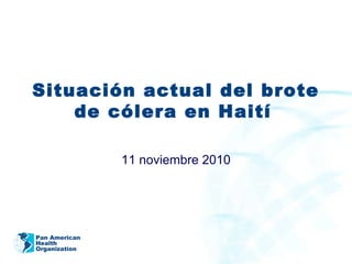 Pan American
Health
Organization
Situación actual del brote
de cólera en Haití
11 noviembre 2010
 