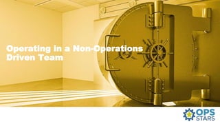 Operating in a Non-Operations
Driven Team
 