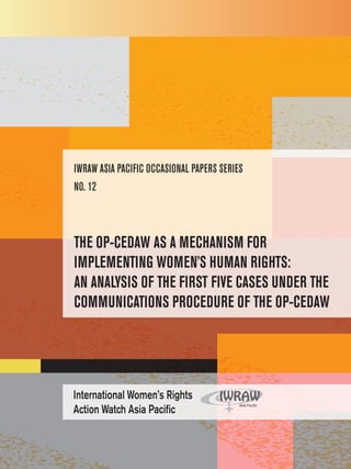 International Women’s Rights 
Action Watch Asia Pacific 
IWRAW Asia Pacific Occasional Papers Series 
No. 12 
THE OP-CEDAW AS A MECHANISM FOR 
IMPLEMENTING WOMEN’S HUMAN RIGHTS: 
AN ANALYSIS OF THE FIRST FIVE CASES UNDER THE 
COMMUNICATIONS PROCEDURE OF THE OP-CEDAW 
 
