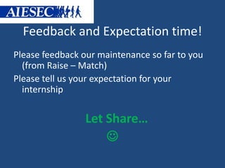 Feedback and Expectation time! 
Please feedback our maintenance so far to you 
(from Raise – Match) 
Please tell us your expectation for your 
internship 
Let Share… 
 
