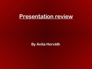 Presentation review By Anita Horváth 