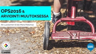 Aki Luostarinen & Iida-Maria Peltomaa
OPS2016 &
ARVIOINTI MUUTOKSESSA
 