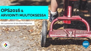 Aki Luostarinen & Iida-Maria Peltomaa
OPS2016 &
ARVIOINTI MUUTOKSESSA
 
