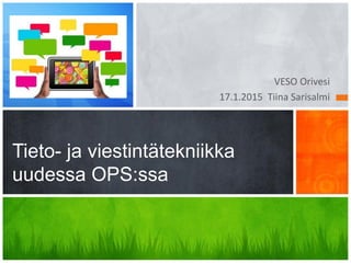 VESO Orivesi
17.1.2015 Tiina Sarisalmi
Tieto- ja viestintätekniikka uudessa
OPS:ssa ja tulevaisuuden koulussa
 