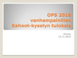 OPS 2016
vanhempainillan
Kahoot-kyselyn tuloksia
Orivesi
12.11.2015
 