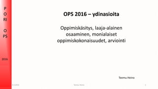 P
O
RI
O
PS
2016
Teemu Heino
OPS 2016 – ydinasioita
Oppimiskäsitys, laaja-alainen
osaaminen, monialaiset
oppimiskokonaisuudet, arviointi
4.3.2015 1Teemu Heino
 