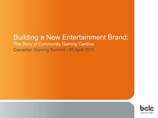 Building a New Entertainment Brand:
The Story of Community Gaming Centres
Canadian Gaming Summit - 20 April 2011
 