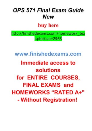 OPS 571 Final Exam Guide
New
buy here
http://finishedexams.com/homework_tex
t.php?cat=2963
www.finishedexams.com
Immediate access to
solutions
for ENTIRE COURSES,
FINAL EXAMS and
HOMEWORKS “RATED A+"
- Without Registration!
 
