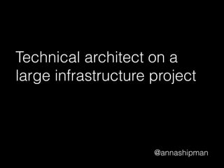 @annashipman
Technical architect on a
large infrastructure project
 