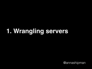 @annashipman
1. Wrangling servers
 