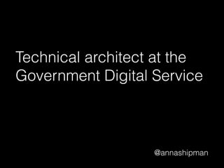 @annashipman
Technical architect at the
Government Digital Service
 