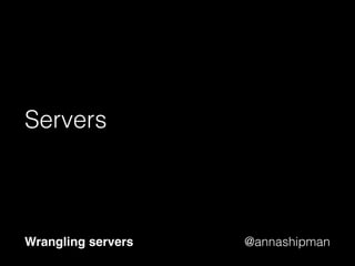 @annashipman
Where are your servers?
Wrangling servers
 