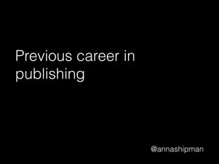 @annashipman
Previous career in
publishing
 