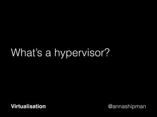@annashipman
Hypervisor is the software
that runs the VMs
Virtualisation
 