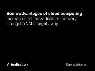 @annashipman
That’s the cloud – now
your computer
Virtualisation
 